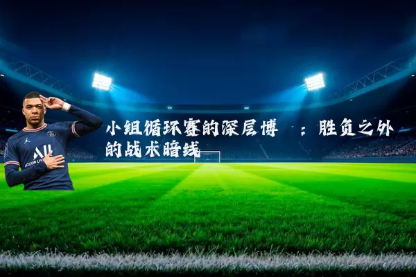小组循环赛的深层博弈:胜负之外的战术暗线