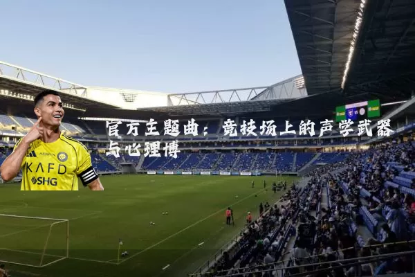 官方主题曲：竞技场上的声学武器与心理博弈