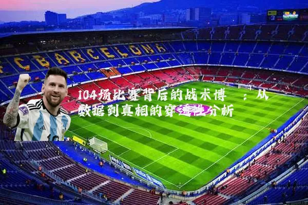 104场比赛背后的战术博弈:从数据到真相的穿透性分析