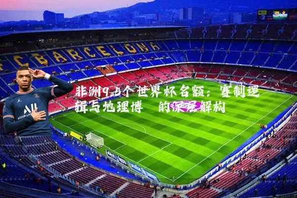 非洲9.5个世界杯名额：赛制逻辑与地理博弈的深层解构