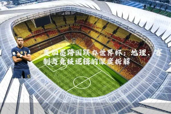美加墨跨国联办世界杯:地理、赛制与竞技逻辑的深度拆解