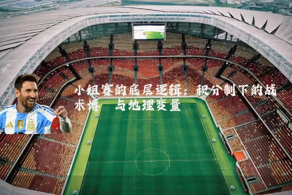 小组赛的底层逻辑：积分制下的战术博弈与地理变量