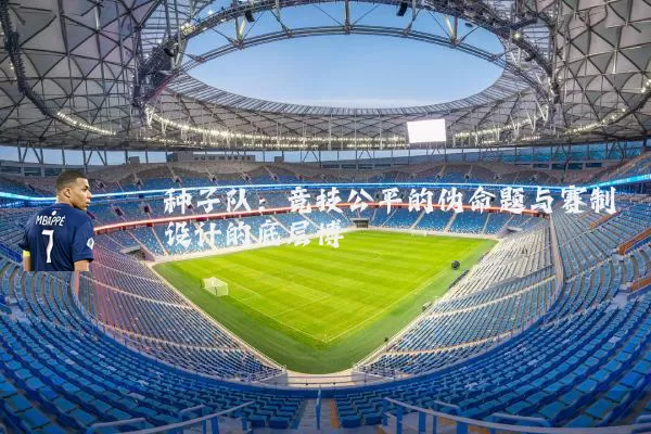 种子队：竞技公平的伪命题与赛制设计的底层博弈