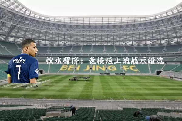 饮水暂停:竞技场上的战术暗流