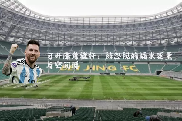 可升降角旗杆:被忽视的战术变量与空间博弈