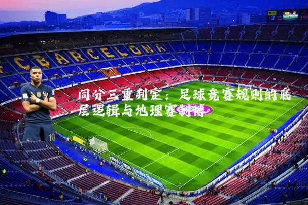 同分三重判定:足球竞赛规则的底层逻辑与地理赛制博弈